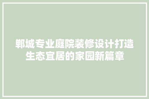 郸城专业庭院装修设计打造生态宜居的家园新篇章