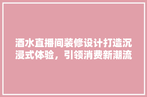 酒水直播间装修设计打造沉浸式体验，引领消费新潮流