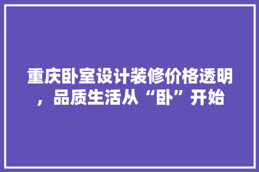 重庆卧室设计装修价格透明，品质生活从“卧”开始 新型材料
