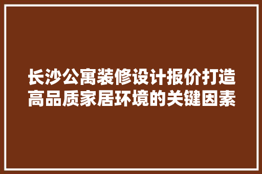 长沙公寓装修设计报价打造高品质家居环境的关键因素 常用设备