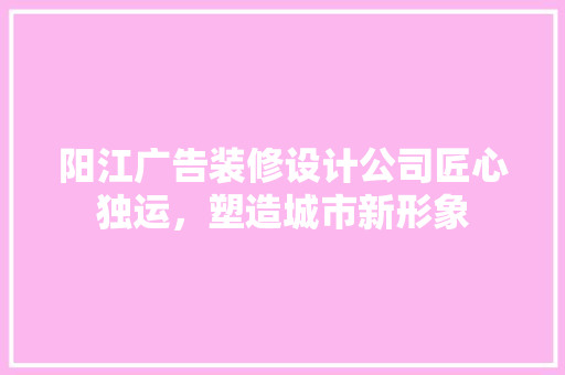 阳江广告装修设计公司匠心独运，塑造城市新形象 施工工艺