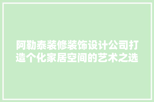 阿勒泰装修装饰设计公司打造个化家居空间的艺术之选