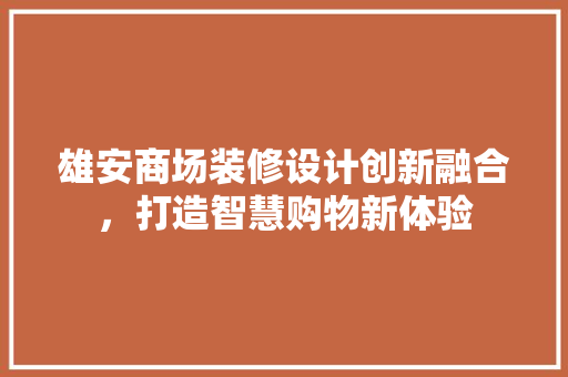 雄安商场装修设计创新融合，打造智慧购物新体验 生态建筑设计