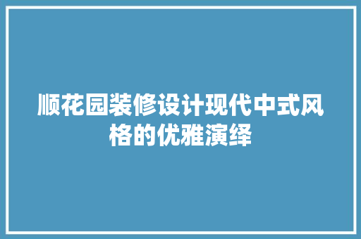 顺花园装修设计现代中式风格的优雅演绎