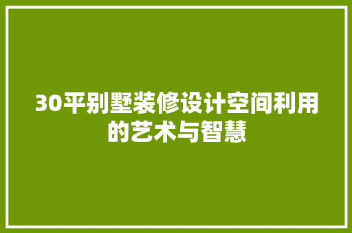 30平别墅装修设计空间利用的艺术与智慧 知识问答