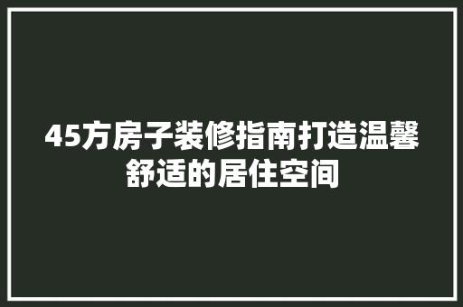 45方房子装修指南打造温馨舒适的居住空间
