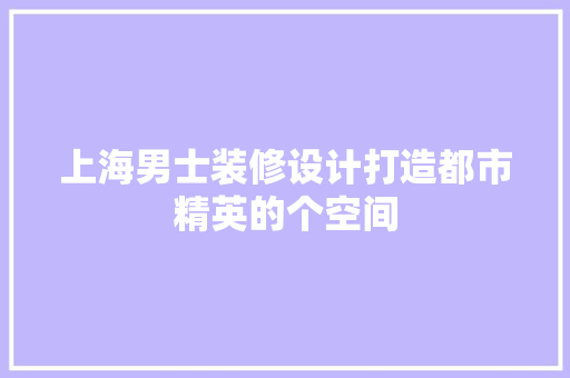 上海男士装修设计打造都市精英的个空间