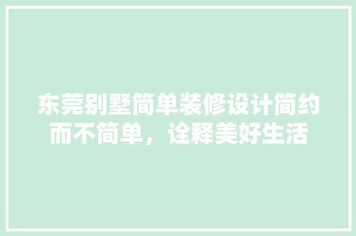 东莞别墅简单装修设计简约而不简单，诠释美好生活 工艺流程