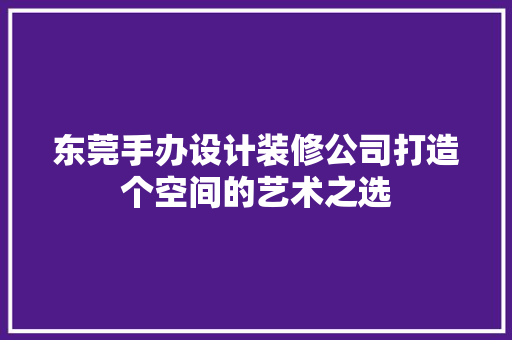 东莞手办设计装修公司打造个空间的艺术之选 施工管理