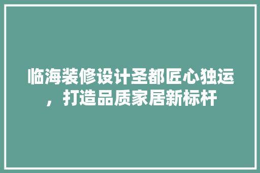 临海装修设计圣都匠心独运，打造品质家居新标杆