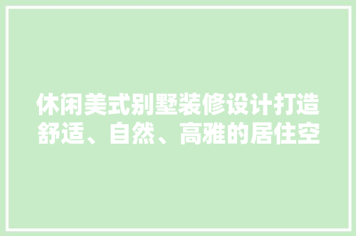 休闲美式别墅装修设计打造舒适、自然、高雅的居住空间