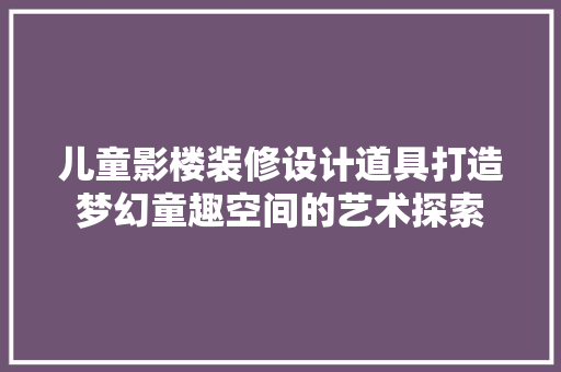 儿童影楼装修设计道具打造梦幻童趣空间的艺术探索 建筑法规