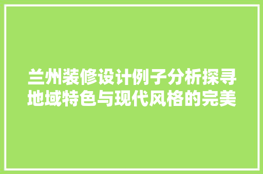 兰州装修设计例子分析探寻地域特色与现代风格的完美融合 工艺流程