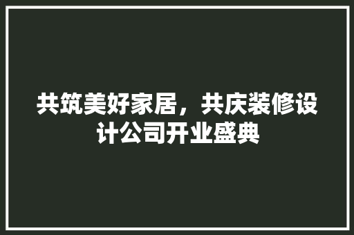 共筑美好家居，共庆装修设计公司开业盛典 生态建筑设计