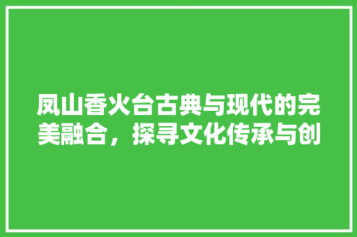 凤山香火台古典与现代的完美融合，探寻文化传承与创新之路