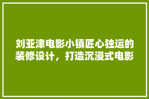 刘亚津电影小镇匠心独运的装修设计，打造沉浸式电影体验