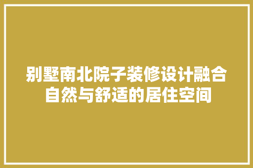 别墅南北院子装修设计融合自然与舒适的居住空间
