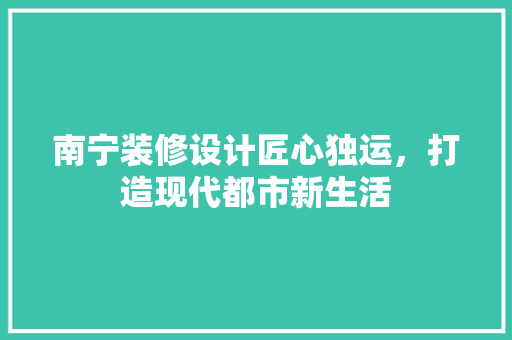 南宁装修设计匠心独运，打造现代都市新生活 常见问题