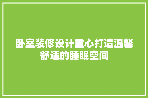 卧室装修设计重心打造温馨舒适的睡眠空间