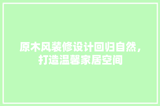 原木风装修设计回归自然，打造温馨家居空间