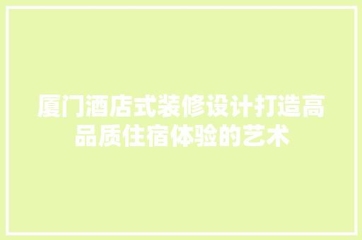 厦门酒店式装修设计打造高品质住宿体验的艺术