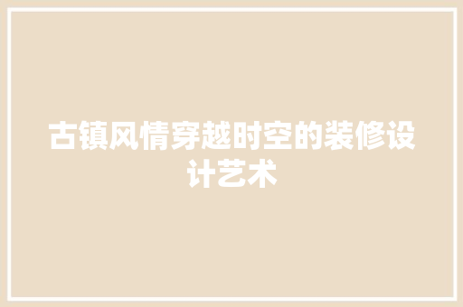 古镇风情穿越时空的装修设计艺术