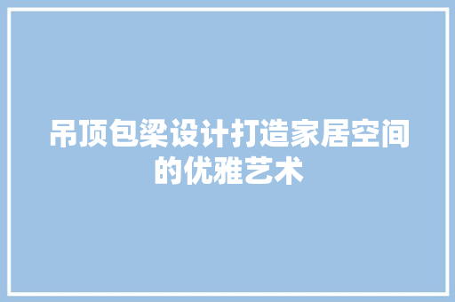 吊顶包梁设计打造家居空间的优雅艺术
