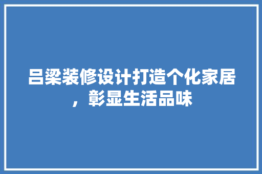 吕梁装修设计打造个化家居，彰显生活品味 建筑法规