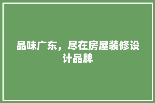 品味广东，尽在房屋装修设计品牌 材料设备