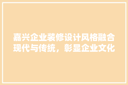 嘉兴企业装修设计风格融合现代与传统，彰显企业文化