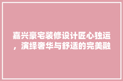 嘉兴豪宅装修设计匠心独运，演绎奢华与舒适的完美融合 建筑设计