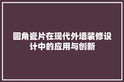 圆角瓷片在现代外墙装修设计中的应用与创新 工艺流程