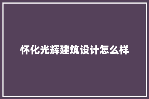 怀化光辉建筑设计怎么样