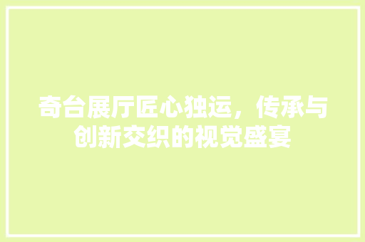 奇台展厅匠心独运，传承与创新交织的视觉盛宴