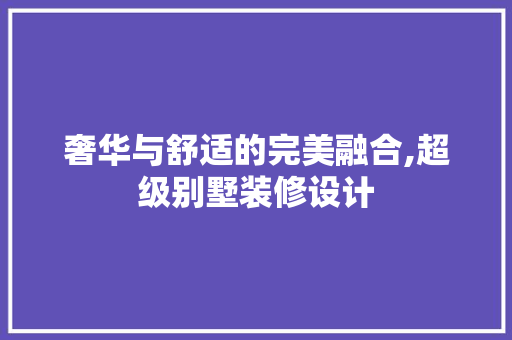 奢华与舒适的完美融合,超级别墅装修设计