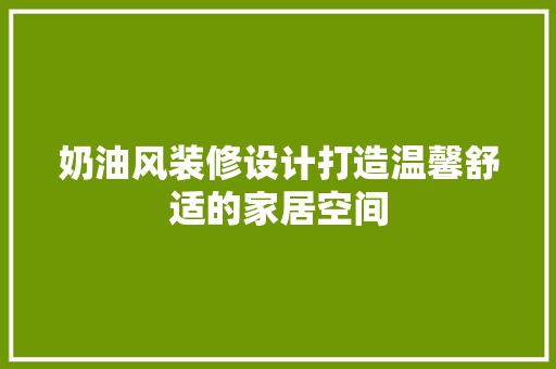 奶油风装修设计打造温馨舒适的家居空间