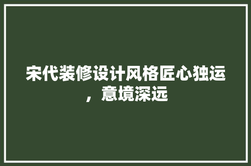 宋代装修设计风格匠心独运，意境深远