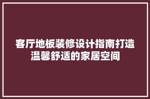 客厅地板装修设计指南打造温馨舒适的家居空间 公共建筑设计