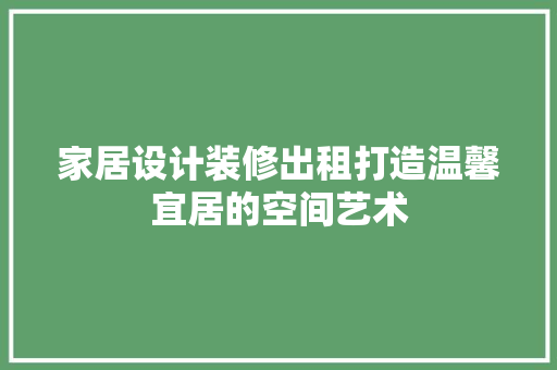 家居设计装修出租打造温馨宜居的空间艺术
