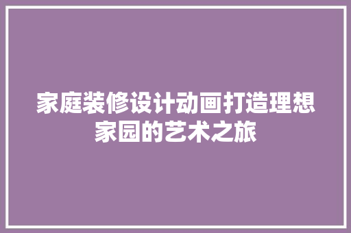 家庭装修设计动画打造理想家园的艺术之旅