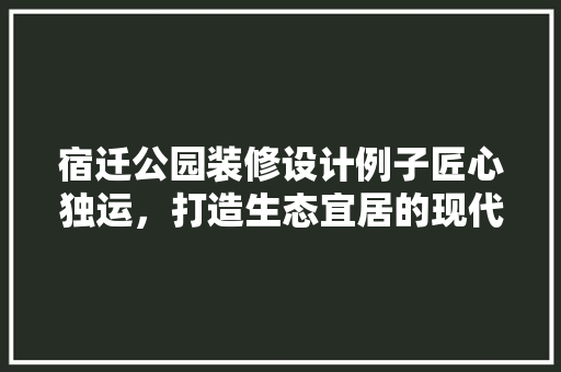 宿迁公园装修设计例子匠心独运，打造生态宜居的现代公园