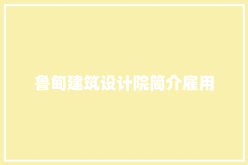 鲁甸建筑设计院简介雇用 知识问答