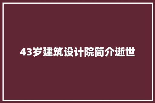 43岁建筑设计院简介逝世 知识问答