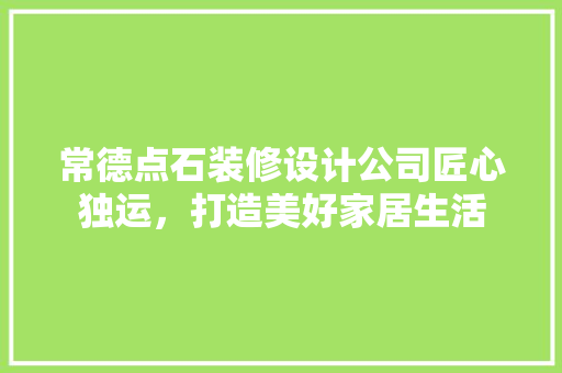 常德点石装修设计公司匠心独运，打造美好家居生活