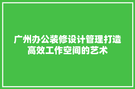 广州办公装修设计管理打造高效工作空间的艺术 建筑设计