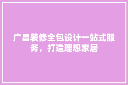 广昌装修全包设计一站式服务，打造理想家居
