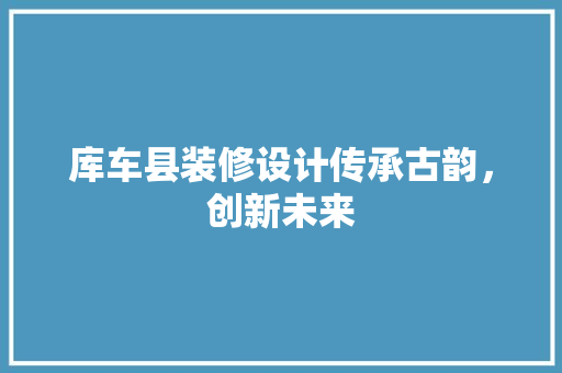 库车县装修设计传承古韵，创新未来