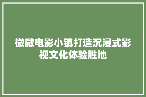 微微电影小镇打造沉浸式影视文化体验胜地