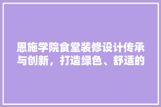 恩施学院食堂装修设计传承与创新，打造绿色、舒适的用餐环境 新型材料