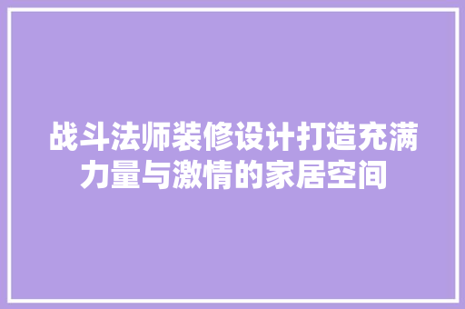 战斗法师装修设计打造充满力量与激情的家居空间